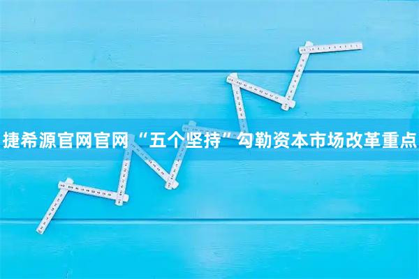 捷希源官网官网 “五个坚持”勾勒资本市场改革重点