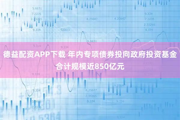 德益配资APP下载 年内专项债券投向政府投资基金合计规模近850亿元