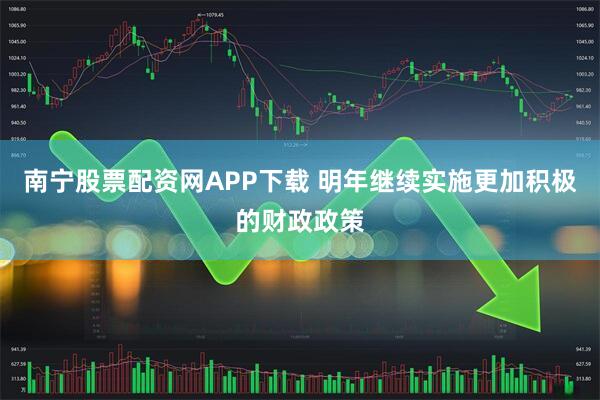南宁股票配资网APP下载 明年继续实施更加积极的财政政策