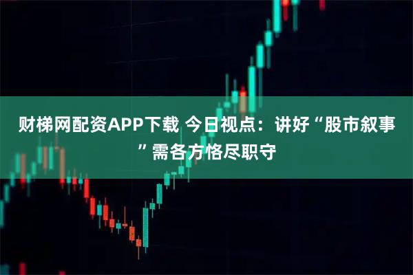 财梯网配资APP下载 今日视点：讲好“股市叙事”需各方恪尽职守