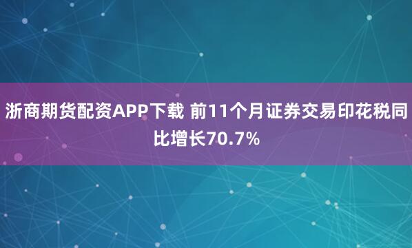 浙商期货配资APP下载 前11个月证券交易印花税同比增长70.7%