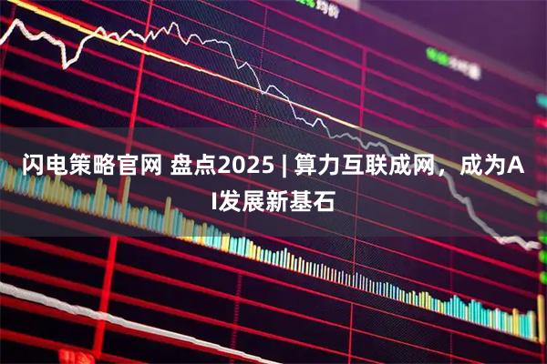 闪电策略官网 盘点2025 | 算力互联成网，成为AI发展新基石