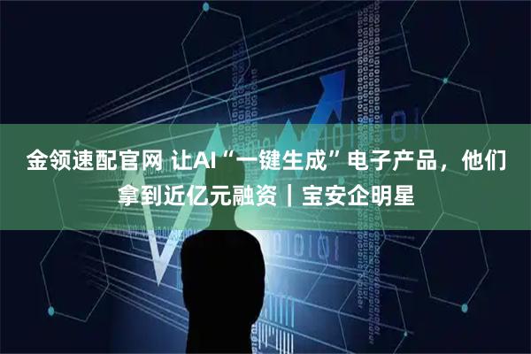 金领速配官网 让AI“一键生成”电子产品，他们拿到近亿元融资｜宝安企明星