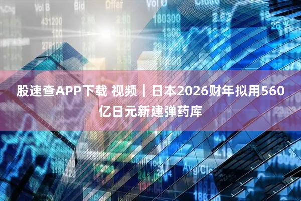 股速查APP下载 视频｜日本2026财年拟用560亿日元新建弹药库