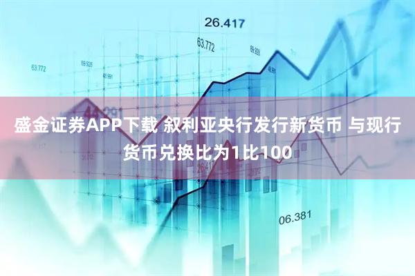 盛金证券APP下载 叙利亚央行发行新货币 与现行货币兑换比为1比100