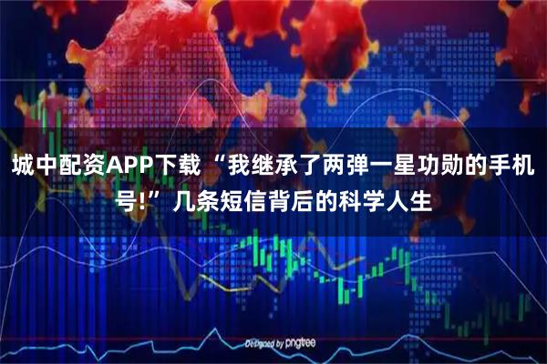 城中配资APP下载 “我继承了两弹一星功勋的手机号!” 几条短信背后的科学人生