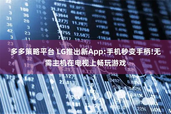 多多策略平台 LG推出新App:手机秒变手柄!无需主机在电视上畅玩游戏
