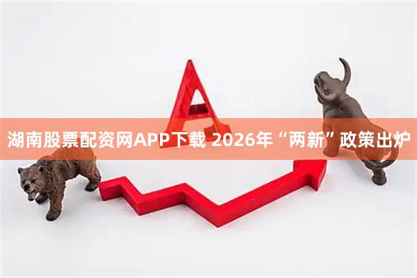湖南股票配资网APP下载 2026年“两新”政策出炉