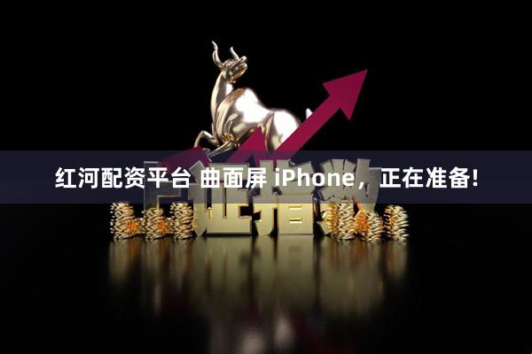 红河配资平台 曲面屏 iPhone，正在准备!