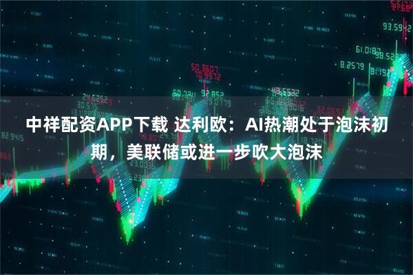 中祥配资APP下载 达利欧：AI热潮处于泡沫初期，美联储或进一步吹大泡沫