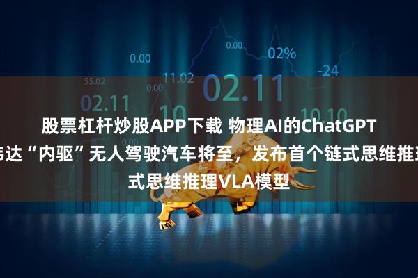股票杠杆炒股APP下载 物理AI的ChatGPT时刻！英伟达“内驱”无人驾驶汽车将至，发布首个链式思维推理VLA模型