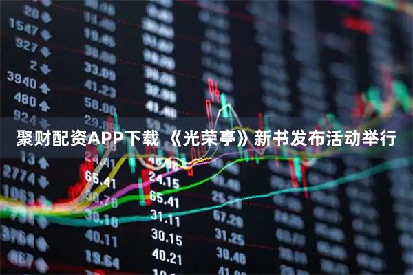 聚财配资APP下载 《光荣亭》新书发布活动举行