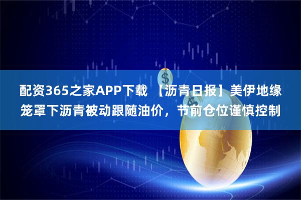 配资365之家APP下载 【沥青日报】美伊地缘笼罩下沥青被动跟随油价，节前仓位谨慎控制
