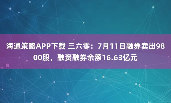 海通策略APP下载 三六零：7月11日融券卖出9800股，融资融券余额16.63亿元