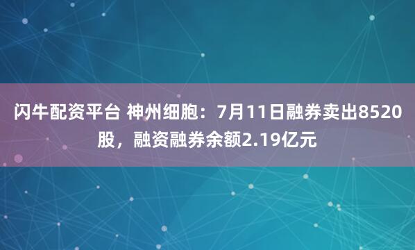 闪牛配资平台 神州细胞：7月11日融券卖出8520股，融资融券余额2.19亿元