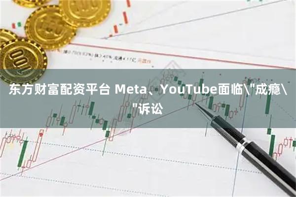 东方财富配资平台 Meta、YouTube面临＂成瘾＂诉讼