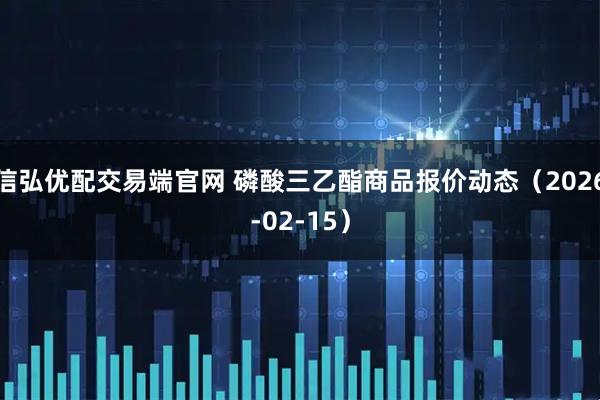 信弘优配交易端官网 磷酸三乙酯商品报价动态（2026-02-15）