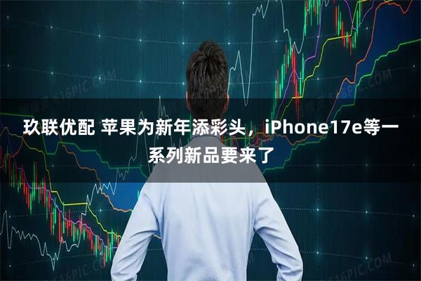 玖联优配 苹果为新年添彩头，iPhone17e等一系列新品要来了