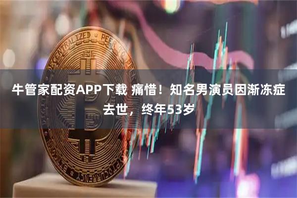 牛管家配资APP下载 痛惜！知名男演员因渐冻症去世，终年53岁