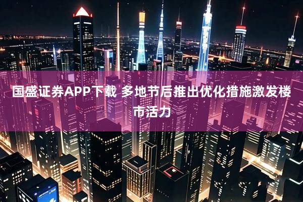 国盛证券APP下载 多地节后推出优化措施激发楼市活力