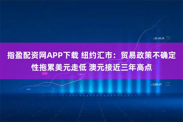 指盈配资网APP下载 纽约汇市：贸易政策不确定性拖累美元走低 澳元接近三年高点