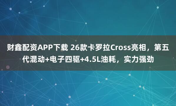 财鑫配资APP下载 26款卡罗拉Cross亮相，第五代混动+电子四驱+4.5L油耗，实力强劲