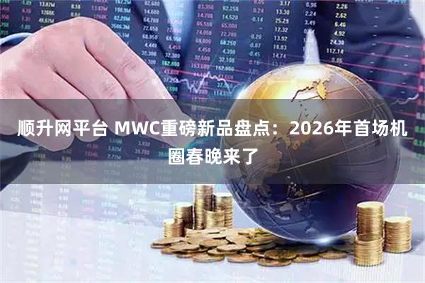 顺升网平台 MWC重磅新品盘点：2026年首场机圈春晚来了
