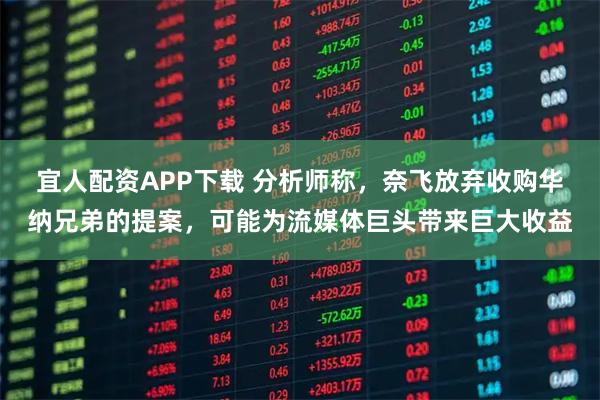 宜人配资APP下载 分析师称，奈飞放弃收购华纳兄弟的提案，可能为流媒体巨头带来巨大收益