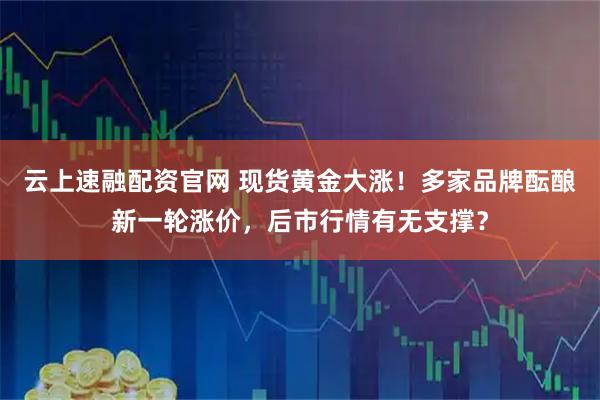 云上速融配资官网 现货黄金大涨！多家品牌酝酿新一轮涨价，后市行情有无支撑？