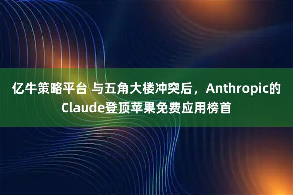 亿牛策略平台 与五角大楼冲突后，Anthropic的Claude登顶苹果免费应用榜首
