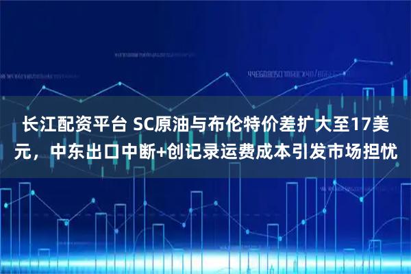 长江配资平台 SC原油与布伦特价差扩大至17美元，中东出口中断+创记录运费成本引发市场担忧