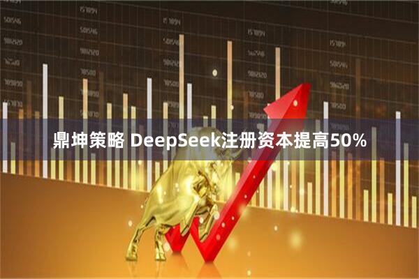 鼎坤策略 DeepSeek注册资本提高50%